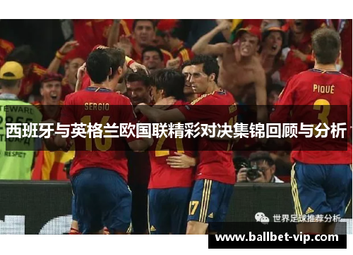 西班牙与英格兰欧国联精彩对决集锦回顾与分析