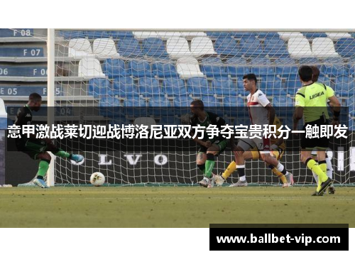 意甲激战莱切迎战博洛尼亚双方争夺宝贵积分一触即发