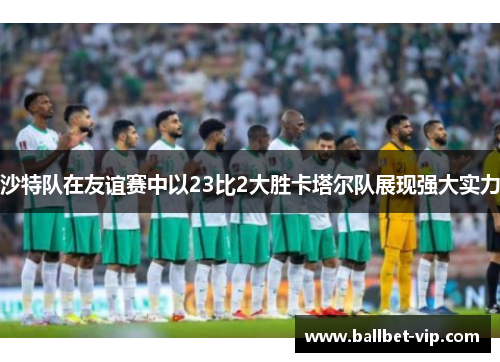 沙特队在友谊赛中以23比2大胜卡塔尔队展现强大实力