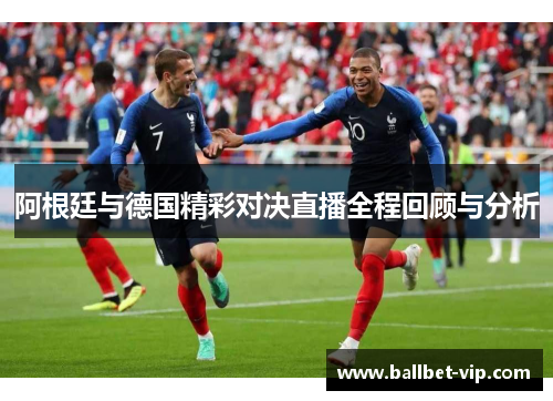 阿根廷与德国精彩对决直播全程回顾与分析