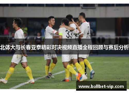 北体大与长春亚泰精彩对决视频直播全程回顾与赛后分析