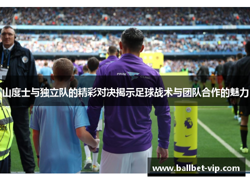 山度士与独立队的精彩对决揭示足球战术与团队合作的魅力